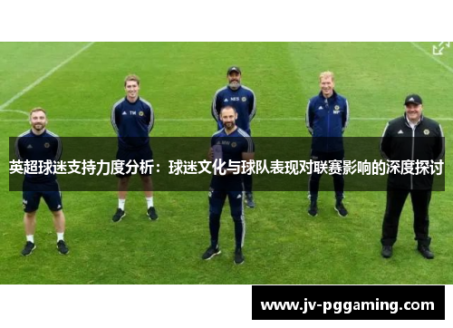 英超球迷支持力度分析：球迷文化与球队表现对联赛影响的深度探讨
