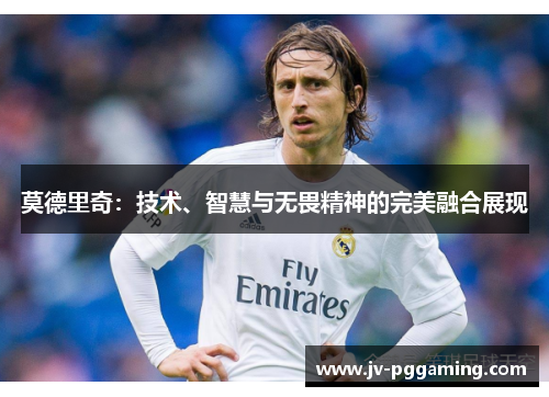 莫德里奇:技术、智慧与无畏精神的完美融合展现 莫德里奇:技术、智慧与无畏精神的完美融合展现