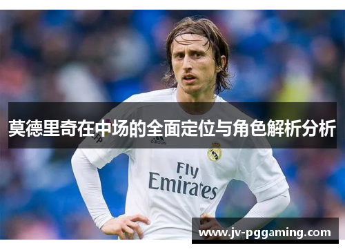 莫德里奇在中场的全面定位与角色解析分析 莫德里奇在中场的全面定位与角色解析分析