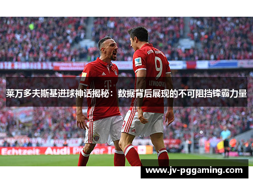 莱万多夫斯基进球神话揭秘：数据背后展现的不可阻挡锋霸力量