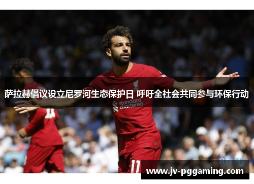 萨拉赫倡议设立尼罗河生态保护日 呼吁全社会共同参与环保行动