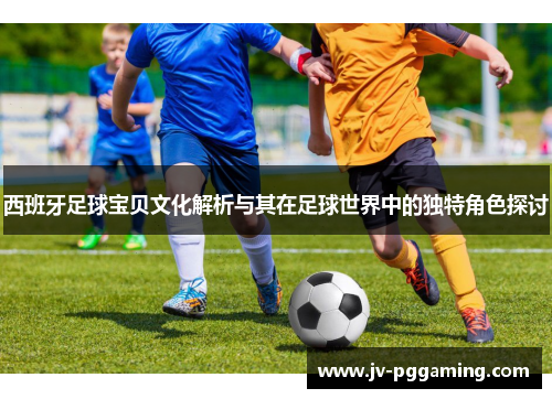 西班牙足球宝贝文化解析与其在足球世界中的独特角色探讨