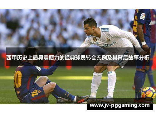 西甲历史上最具震撼力的经典球员转会案例及其背后故事分析 西甲历史上最具震撼力的经典球员转会案例及其背后故事分析