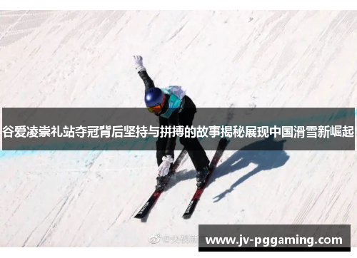 谷爱凌崇礼站夺冠背后坚持与拼搏的故事揭秘展现中国滑雪新崛起 谷爱凌崇礼站夺冠背后坚持与拼搏的故事揭秘展现中国滑雪新崛起