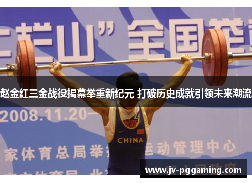赵金红三金战役揭幕举重新纪元 打破历史成就引领未来潮流 赵金红三金战役揭幕举重新纪元 打破历史成就引领未来潮流