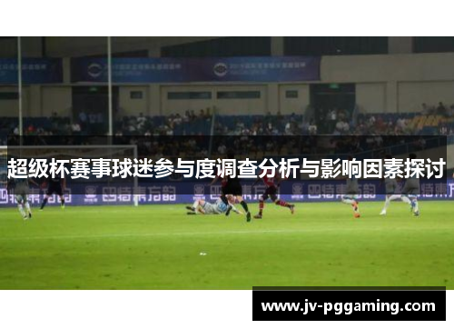 超级杯赛事球迷参与度调查分析与影响因素探讨 超级杯赛事球迷参与度调查分析与影响因素探讨