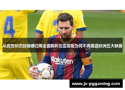 从竞技状态到情感归属全面解析苏亚雷斯为何不再重返欧洲五大联赛 从竞技状态到情感归属全面解析苏亚雷斯为何不再重返欧洲五大联赛