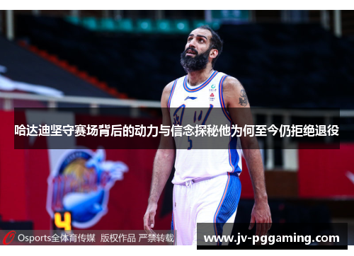 哈达迪坚守赛场背后的动力与信念探秘他为何至今仍拒绝退役 哈达迪坚守赛场背后的动力与信念探秘他为何至今仍拒绝退役