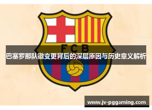 巴塞罗那队徽变更背后的深层原因与历史意义解析 巴塞罗那队徽变更背后的深层原因与历史意义解析