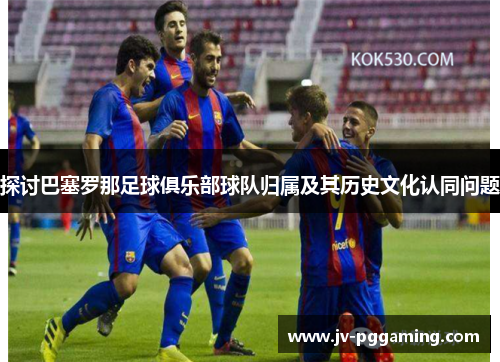 探讨巴塞罗那足球俱乐部球队归属及其历史文化认同问题