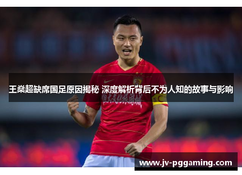 王燊超缺席国足原因揭秘 深度解析背后不为人知的故事与影响 王燊超缺席国足原因揭秘 深度解析背后不为人知的故事与影响
