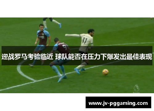 迎战罗马考验临近 球队能否在压力下爆发出最佳表现
