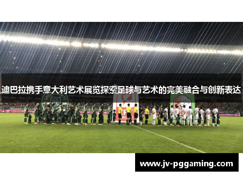 迪巴拉携手意大利艺术展览探索足球与艺术的完美融合与创新表达 迪巴拉携手意大利艺术展览探索足球与艺术的完美融合与创新表达