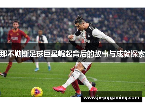 那不勒斯足球巨星崛起背后的故事与成就探索 那不勒斯足球巨星崛起背后的故事与成就探索