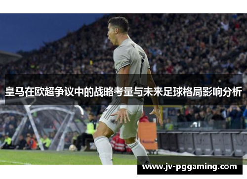 皇马在欧超争议中的战略考量与未来足球格局影响分析 皇马在欧超争议中的战略考量与未来足球格局影响分析