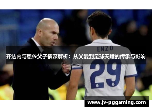 齐达内与恩佐父子情深解析:从父爱到足球天赋的传承与影响 齐达内与恩佐父子情深解析:从父爱到足球天赋的传承与影响