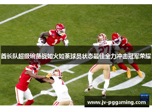 酋长队超级碗备战如火如荼球员状态最佳全力冲击冠军荣耀