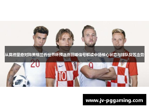 从莫德里奇对阵英格兰看世界杯预选赛回暖信号解读中场核心状态与球队复苏走势