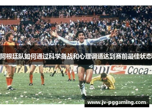 阿根廷队如何通过科学备战和心理调适达到赛前最佳状态 阿根廷队如何通过科学备战和心理调适达到赛前最佳状态