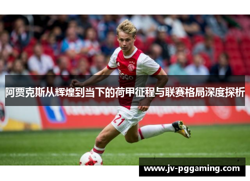 阿贾克斯从辉煌到当下的荷甲征程与联赛格局深度探析 阿贾克斯从辉煌到当下的荷甲征程与联赛格局深度探析
