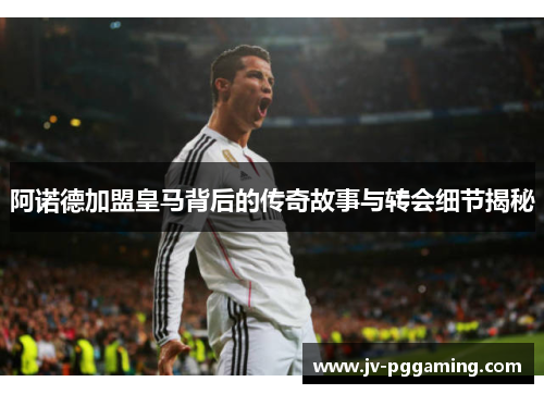 阿诺德加盟皇马背后的传奇故事与转会细节揭秘 阿诺德加盟皇马背后的传奇故事与转会细节揭秘