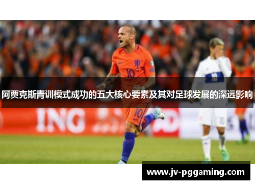阿贾克斯青训模式成功的五大核心要素及其对足球发展的深远影响