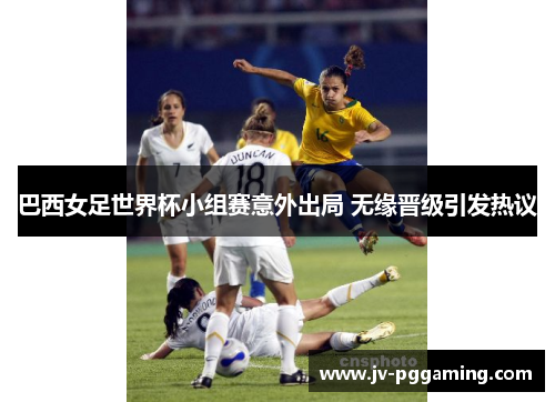 巴西女足世界杯小组赛意外出局 无缘晋级引发热议 巴西女足世界杯小组赛意外出局 无缘晋级引发热议
