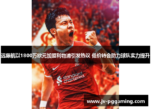 远藤航以1800万欧元加盟利物浦引发热议 低价转会助力球队实力提升 远藤航以1800万欧元加盟利物浦引发热议 低价转会助力球队实力提升