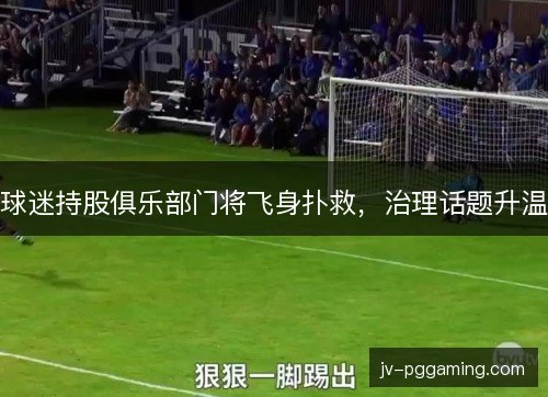 球迷持股俱乐部门将飞身扑救，治理话题升温