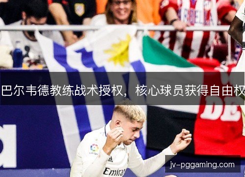 巴尔韦德教练战术授权，核心球员获得自由权