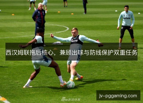 西汉姆联拖后核心，兼顾出球与防线保护双重任务