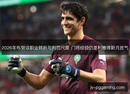 2026年布努谈职业转折与判罚尺度 门将经验仍是利雅得新月底气